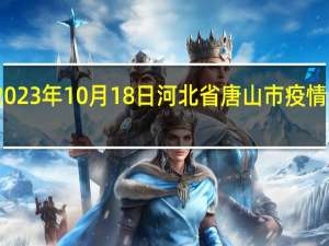 2023年10月18日河北省唐山市疫情大数据-今日/今天疫情全网搜索最新实时消息动态情况通知播报