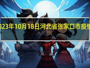 2023年10月18日河北省张家口市疫情大数据-今日/今天疫情全网搜索最新实时消息动态情况通知播报