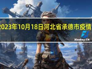 2023年10月18日河北省承德市疫情大数据-今日/今天疫情全网搜索最新实时消息动态情况通知播报