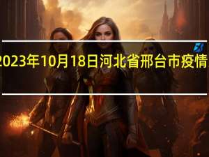 2023年10月18日河北省邢台市疫情大数据-今日/今天疫情全网搜索最新实时消息动态情况通知播报