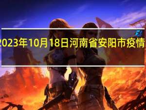 2023年10月18日河南省安阳市疫情大数据-今日/今天疫情全网搜索最新实时消息动态情况通知播报