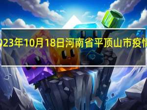 2023年10月18日河南省平顶山市疫情大数据-今日/今天疫情全网搜索最新实时消息动态情况通知播报