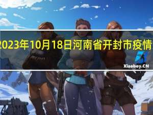 2023年10月18日河南省开封市疫情大数据-今日/今天疫情全网搜索最新实时消息动态情况通知播报