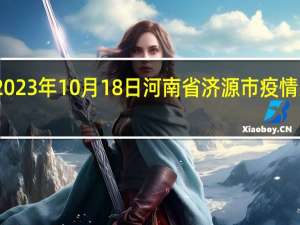 2023年10月18日河南省济源市疫情大数据-今日/今天疫情全网搜索最新实时消息动态情况通知播报