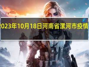 2023年10月18日河南省漯河市疫情大数据-今日/今天疫情全网搜索最新实时消息动态情况通知播报