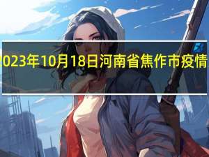 2023年10月18日河南省焦作市疫情大数据-今日/今天疫情全网搜索最新实时消息动态情况通知播报
