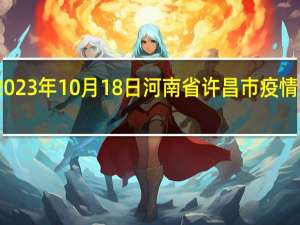 2023年10月18日河南省许昌市疫情大数据-今日/今天疫情全网搜索最新实时消息动态情况通知播报