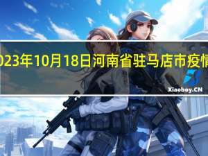 2023年10月18日河南省驻马店市疫情大数据-今日/今天疫情全网搜索最新实时消息动态情况通知播报
