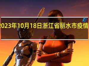 2023年10月18日浙江省丽水市疫情大数据-今日/今天疫情全网搜索最新实时消息动态情况通知播报