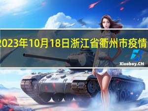 2023年10月18日浙江省衢州市疫情大数据-今日/今天疫情全网搜索最新实时消息动态情况通知播报