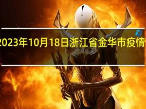 2023年10月18日浙江省金华市疫情大数据-今日/今天疫情全网搜索最新实时消息动态情况通知播报
