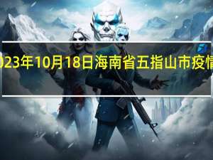 2023年10月18日海南省五指山市疫情大数据-今日/今天疫情全网搜索最新实时消息动态情况通知播报