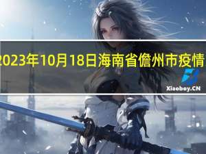 2023年10月18日海南省儋州市疫情大数据-今日/今天疫情全网搜索最新实时消息动态情况通知播报