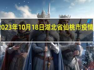 2023年10月18日湖北省仙桃市疫情大数据-今日/今天疫情全网搜索最新实时消息动态情况通知播报