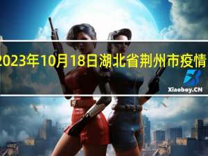 2023年10月18日湖北省荆州市疫情大数据-今日/今天疫情全网搜索最新实时消息动态情况通知播报
