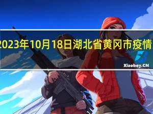 2023年10月18日湖北省黄冈市疫情大数据-今日/今天疫情全网搜索最新实时消息动态情况通知播报