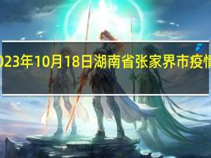 2023年10月18日湖南省张家界市疫情大数据-今日/今天疫情全网搜索最新实时消息动态情况通知播报