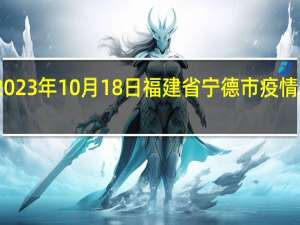 2023年10月18日福建省宁德市疫情大数据-今日/今天疫情全网搜索最新实时消息动态情况通知播报