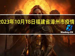 2023年10月18日福建省漳州市疫情大数据-今日/今天疫情全网搜索最新实时消息动态情况通知播报