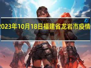 2023年10月18日福建省龙岩市疫情大数据-今日/今天疫情全网搜索最新实时消息动态情况通知播报