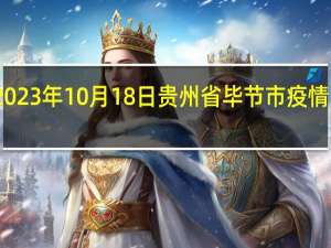 2023年10月18日贵州省毕节市疫情大数据-今日/今天疫情全网搜索最新实时消息动态情况通知播报