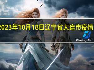 2023年10月18日辽宁省大连市疫情大数据-今日/今天疫情全网搜索最新实时消息动态情况通知播报