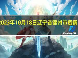 2023年10月18日辽宁省锦州市疫情大数据-今日/今天疫情全网搜索最新实时消息动态情况通知播报