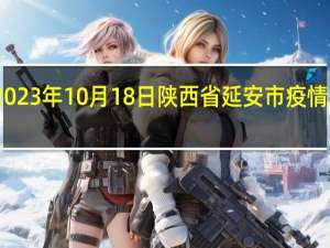 2023年10月18日陕西省延安市疫情大数据-今日/今天疫情全网搜索最新实时消息动态情况通知播报