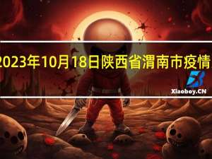 2023年10月18日陕西省渭南市疫情大数据-今日/今天疫情全网搜索最新实时消息动态情况通知播报