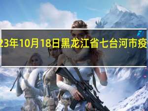 2023年10月18日黑龙江省七台河市疫情大数据-今日/今天疫情全网搜索最新实时消息动态情况通知播报