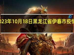 2023年10月18日黑龙江省伊春市疫情大数据-今日/今天疫情全网搜索最新实时消息动态情况通知播报