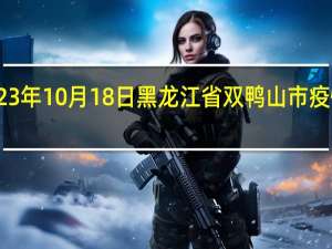 2023年10月18日黑龙江省双鸭山市疫情大数据-今日/今天疫情全网搜索最新实时消息动态情况通知播报