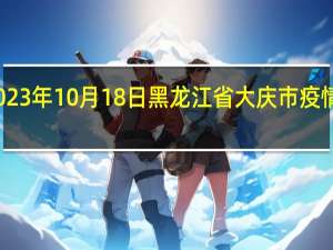 2023年10月18日黑龙江省大庆市疫情大数据-今日/今天疫情全网搜索最新实时消息动态情况通知播报