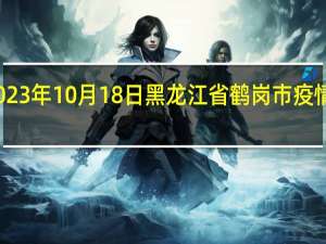 2023年10月18日黑龙江省鹤岗市疫情大数据-今日/今天疫情全网搜索最新实时消息动态情况通知播报