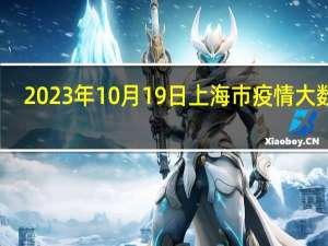 2023年10月19日上海市疫情大数据-今日/今天疫情全网搜索最新实时消息动态情况通知播报