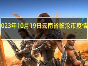 2023年10月19日云南省临沧市疫情大数据-今日/今天疫情全网搜索最新实时消息动态情况通知播报