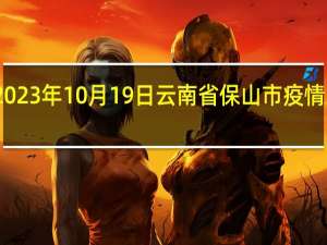 2023年10月19日云南省保山市疫情大数据-今日/今天疫情全网搜索最新实时消息动态情况通知播报