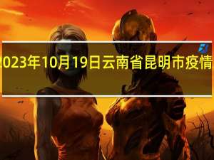 2023年10月19日云南省昆明市疫情大数据-今日/今天疫情全网搜索最新实时消息动态情况通知播报