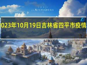 2023年10月19日吉林省四平市疫情大数据-今日/今天疫情全网搜索最新实时消息动态情况通知播报