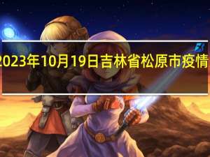 2023年10月19日吉林省松原市疫情大数据-今日/今天疫情全网搜索最新实时消息动态情况通知播报