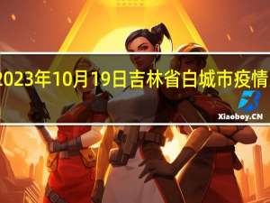 2023年10月19日吉林省白城市疫情大数据-今日/今天疫情全网搜索最新实时消息动态情况通知播报