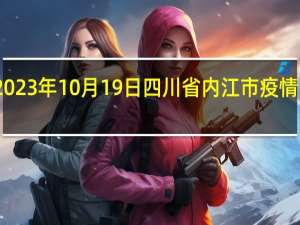 2023年10月19日四川省内江市疫情大数据-今日/今天疫情全网搜索最新实时消息动态情况通知播报