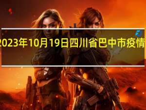 2023年10月19日四川省巴中市疫情大数据-今日/今天疫情全网搜索最新实时消息动态情况通知播报