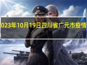 2023年10月19日四川省广元市疫情大数据-今日/今天疫情全网搜索最新实时消息动态情况通知播报