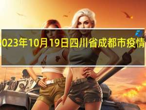 2023年10月19日四川省成都市疫情大数据-今日/今天疫情全网搜索最新实时消息动态情况通知播报