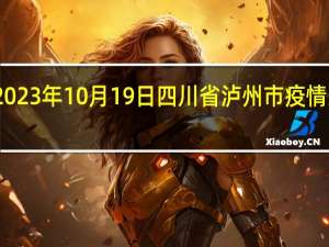 2023年10月19日四川省泸州市疫情大数据-今日/今天疫情全网搜索最新实时消息动态情况通知播报