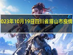 2023年10月19日四川省眉山市疫情大数据-今日/今天疫情全网搜索最新实时消息动态情况通知播报