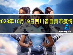 2023年10月19日四川省自贡市疫情大数据-今日/今天疫情全网搜索最新实时消息动态情况通知播报