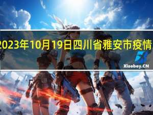 2023年10月19日四川省雅安市疫情大数据-今日/今天疫情全网搜索最新实时消息动态情况通知播报
