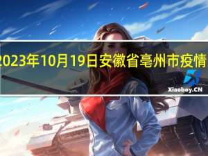 2023年10月19日安徽省亳州市疫情大数据-今日/今天疫情全网搜索最新实时消息动态情况通知播报